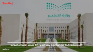 9 أيام متصلة.. إليك متي تبدأ إجازة نصف العام 1447 وموعد الاختبارات النهائية